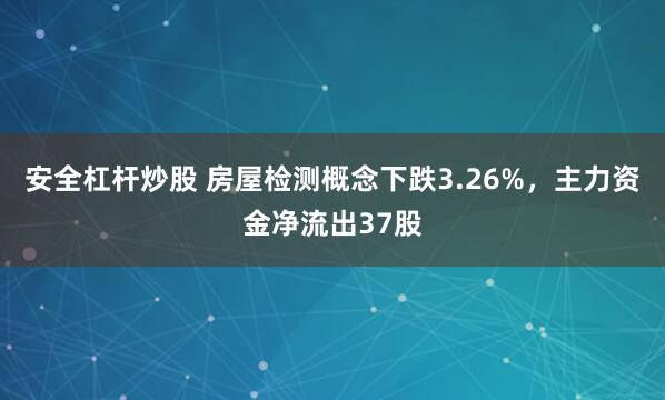 安全杠杆炒股 房屋检测概念下跌3.26%，主力资金净流出37股
