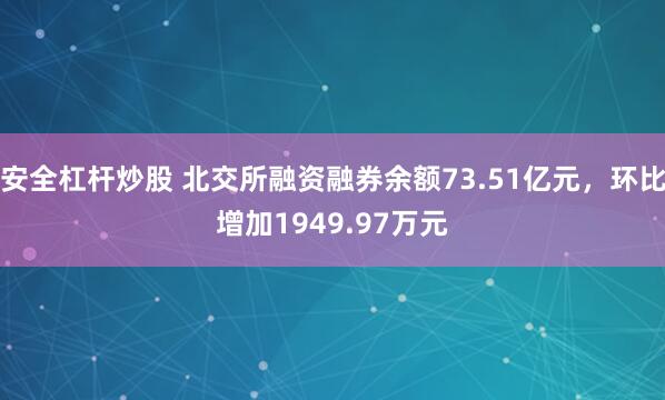 安全杠杆炒股 北交所融资融券余额73.51亿元，环比增加1949.97万元
