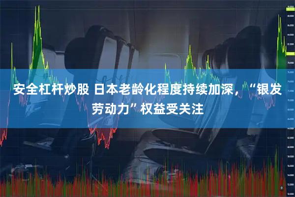 安全杠杆炒股 日本老龄化程度持续加深，“银发劳动力”权益受关注