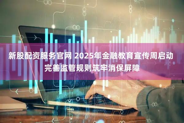 新股配资服务官网 2025年金融教育宣传周启动 完善监管规则筑牢消保屏障