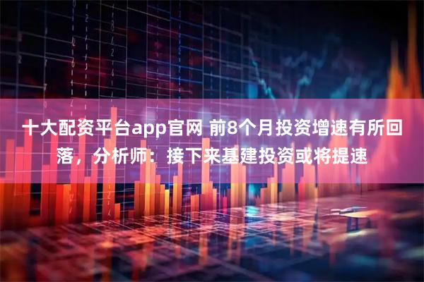 十大配资平台app官网 前8个月投资增速有所回落，分析师：接下来基建投资或将提速