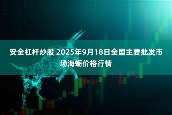 安全杠杆炒股 2025年9月18日全国主要批发市场海蛎价格行情